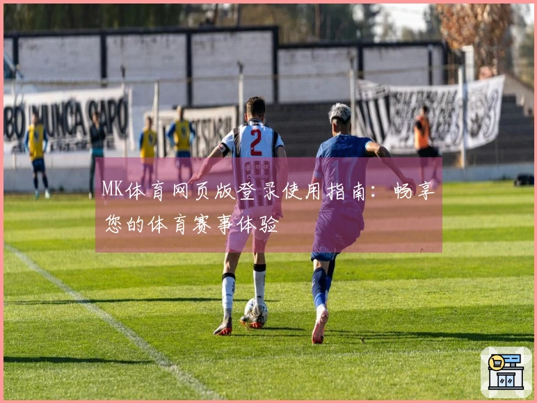 MK体育网页版登录使用指南：畅享您的体育赛事体验