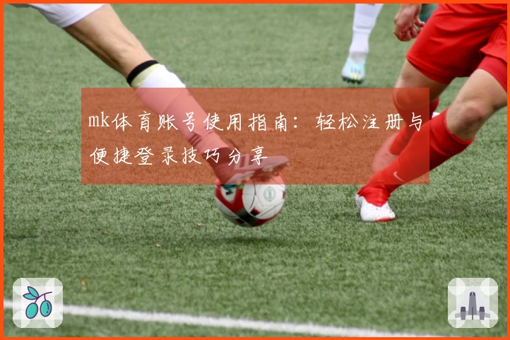 mk体育账号使用指南：轻松注册与便捷登录技巧分享