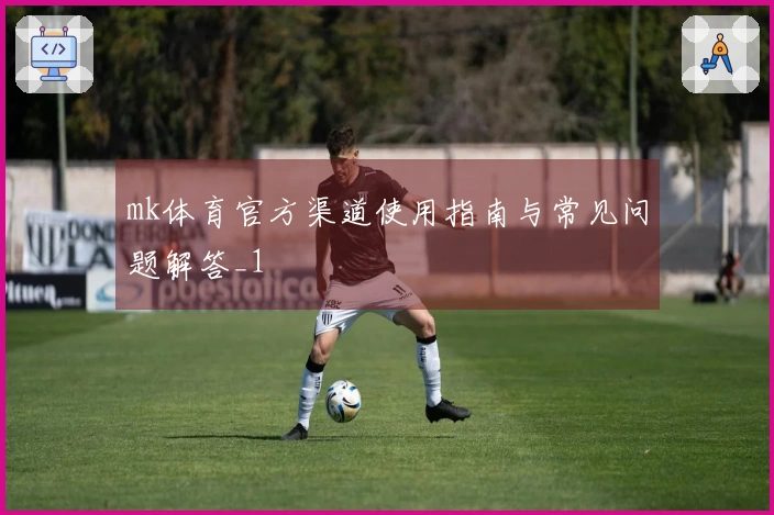 mk体育官方渠道使用指南与常见问题解答_1