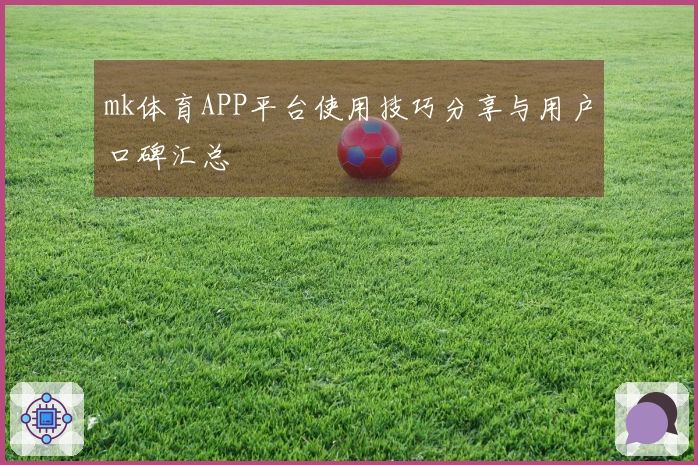 mk体育APP平台使用技巧分享与用户口碑汇总