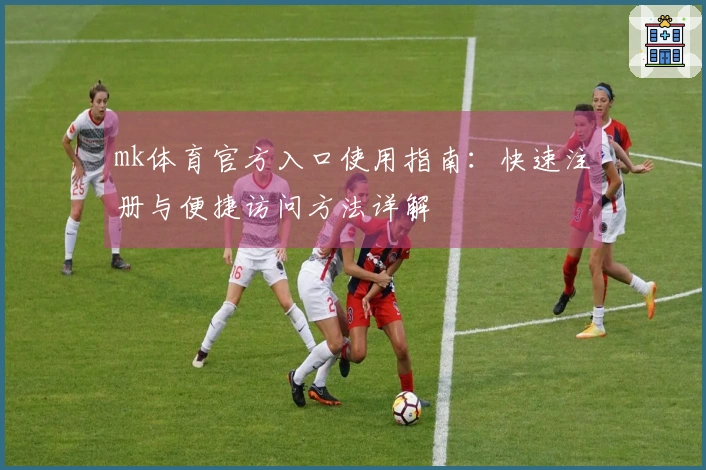 mk体育官方入口使用指南：快速注册与便捷访问方法详解