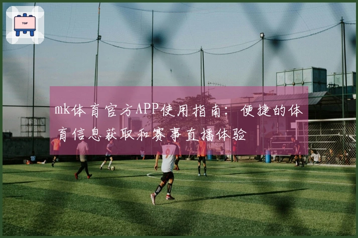 mk体育官方APP使用指南：便捷的体育信息获取和赛事直播体验