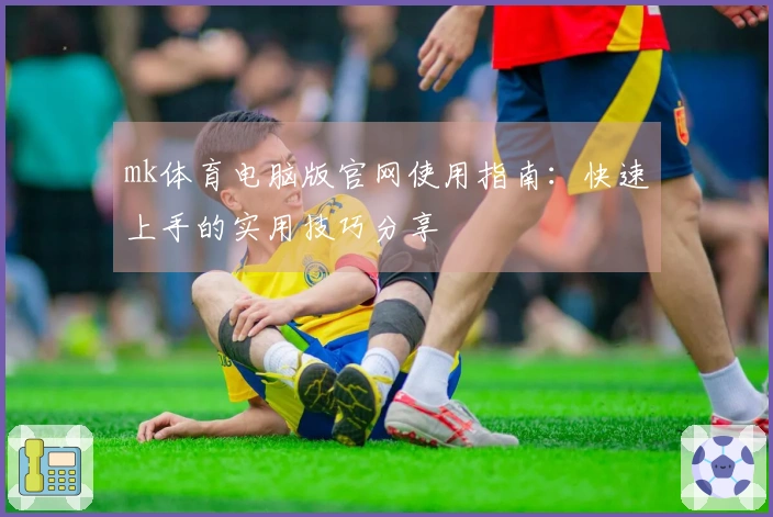 mk体育电脑版官网使用指南：快速上手的实用技巧分享
