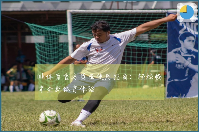mk体育官方页面使用指南：轻松畅享全新体育体验