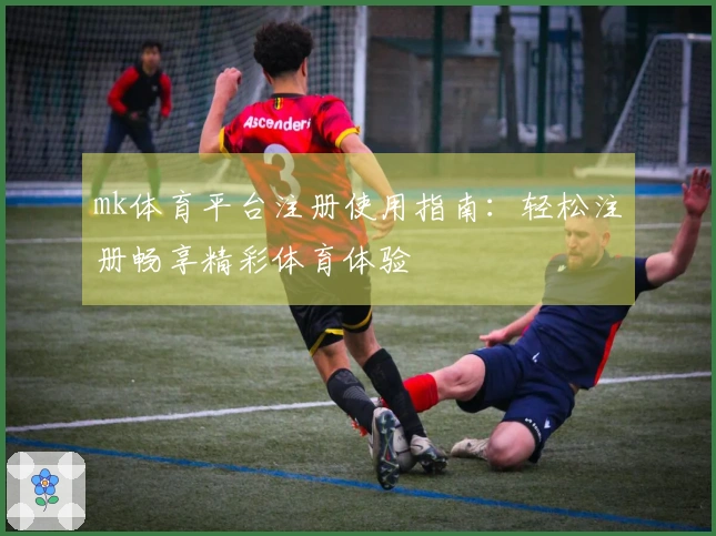 mk体育平台注册使用指南：轻松注册畅享精彩体育体验