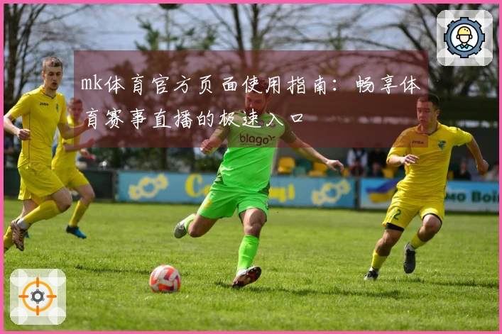 mk体育官方页面使用指南：畅享体育赛事直播的极速入口