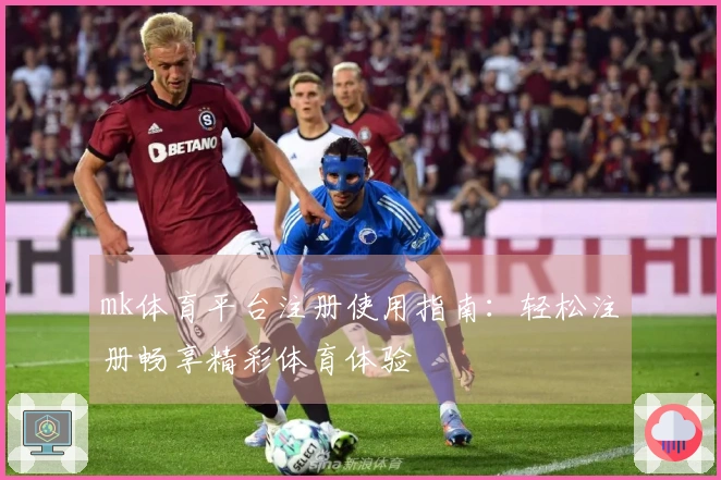 mk体育平台注册使用指南：轻松注册畅享精彩体育体验