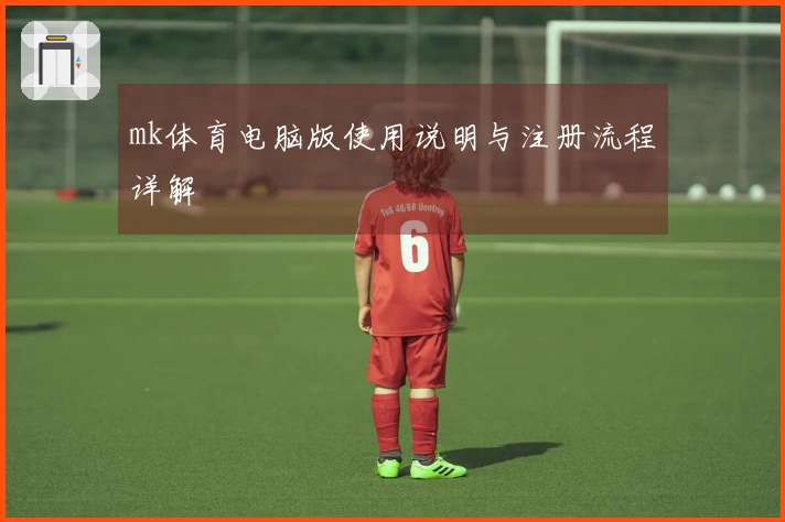 mk体育电脑版使用说明与注册流程详解