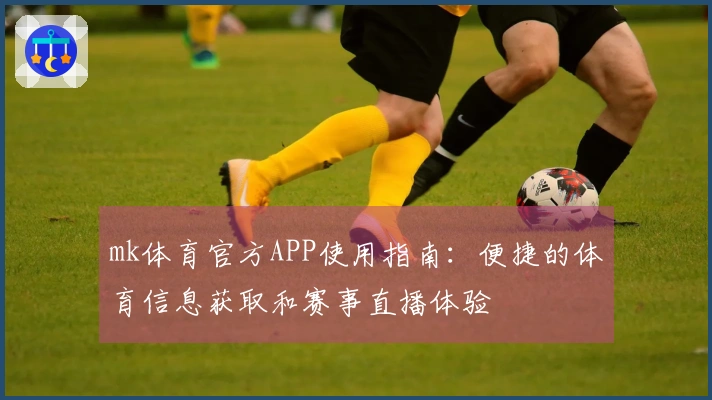 mk体育官方APP使用指南：便捷的体育信息获取和赛事直播体验