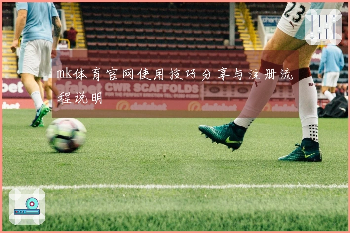 mk体育官网使用技巧分享与注册流程说明